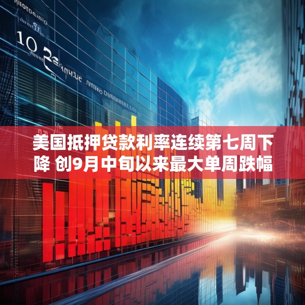 美国抵押贷款利率连续第七周下降 创9月中旬以来最大单周跌幅