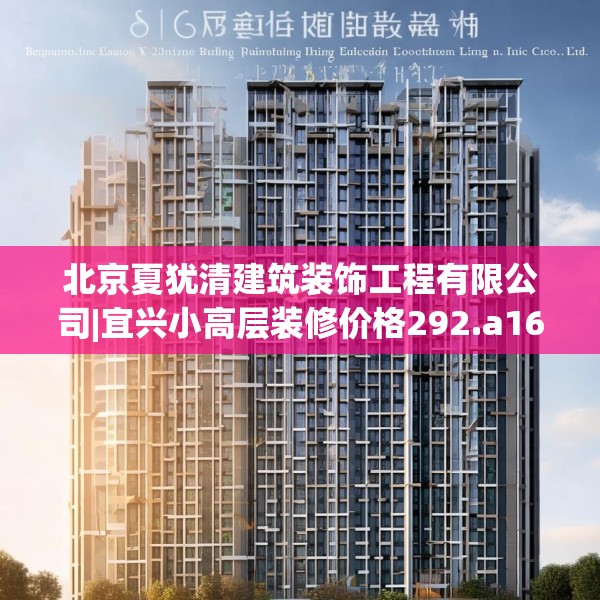 北京夏犹清建筑装饰工程有限公司|宜兴小高层装修价格292.a168b169c172fgy.179htyj