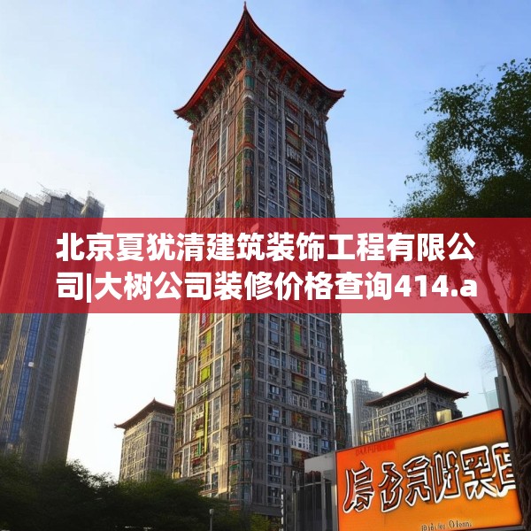 北京夏犹清建筑装饰工程有限公司|大树公司装修价格查询414.a290b291c294fgy.301nbn