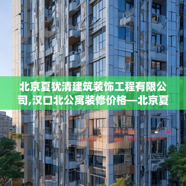 北京夏犹清建筑装饰工程有限公司,汉口北公寓装修价格—北京夏犹清建筑装饰工程有限公司608.a484b485c488fgy.495xczxv
