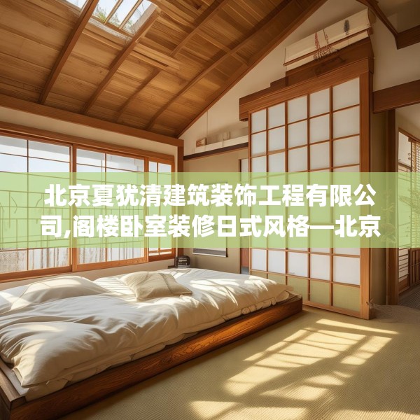 北京夏犹清建筑装饰工程有限公司,阁楼卧室装修日式风格—北京夏犹清建筑装饰工程有限公司509.a385b386c389fgy.396fds