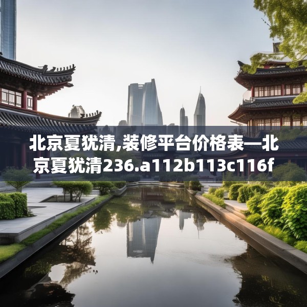 北京夏犹清,装修平台价格表—北京夏犹清236.a112b113c116fgy.12376678