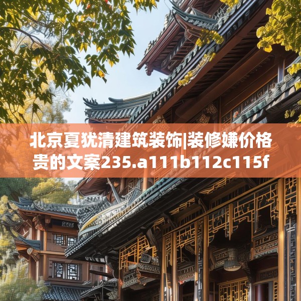北京夏犹清建筑装饰|装修嫌价格贵的文案235.a111b112c115fgy.122jhhj