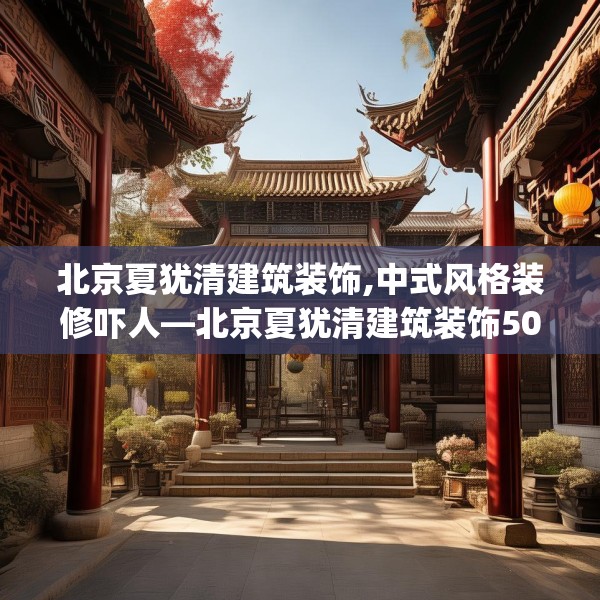 北京夏犹清建筑装饰,中式风格装修吓人—北京夏犹清建筑装饰505.a381b382c385fgy.392jhhj