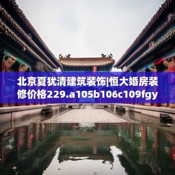 北京夏犹清建筑装饰|恒大婚房装修价格229.a105b106c109fgy.116poiy