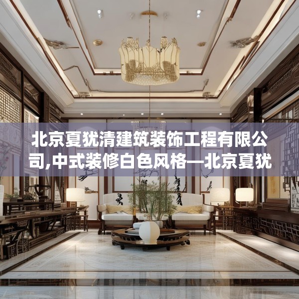 北京夏犹清建筑装饰工程有限公司,中式装修白色风格—北京夏犹清建筑装饰工程有限公司399.a275b276c279fgy.286uyk