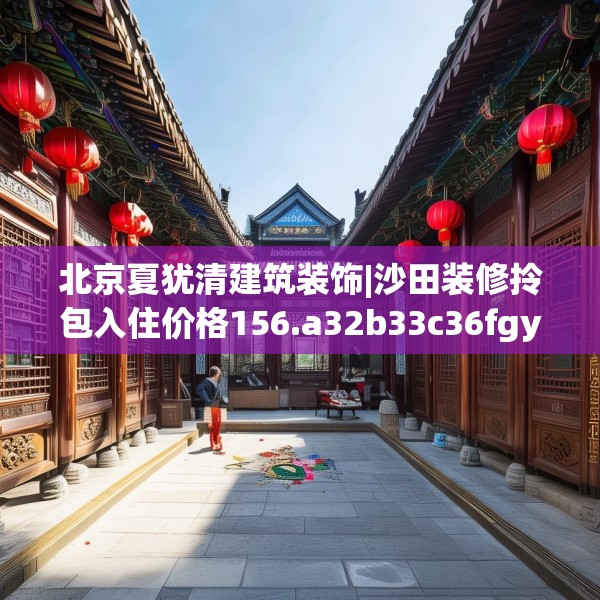 北京夏犹清建筑装饰|沙田装修拎包入住价格156.a32b33c36fgy.43lkjl