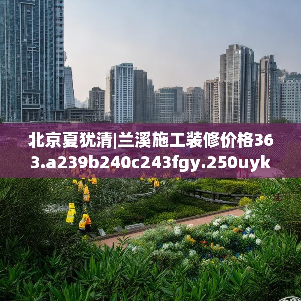 北京夏犹清|兰溪施工装修价格363.a239b240c243fgy.250uyk