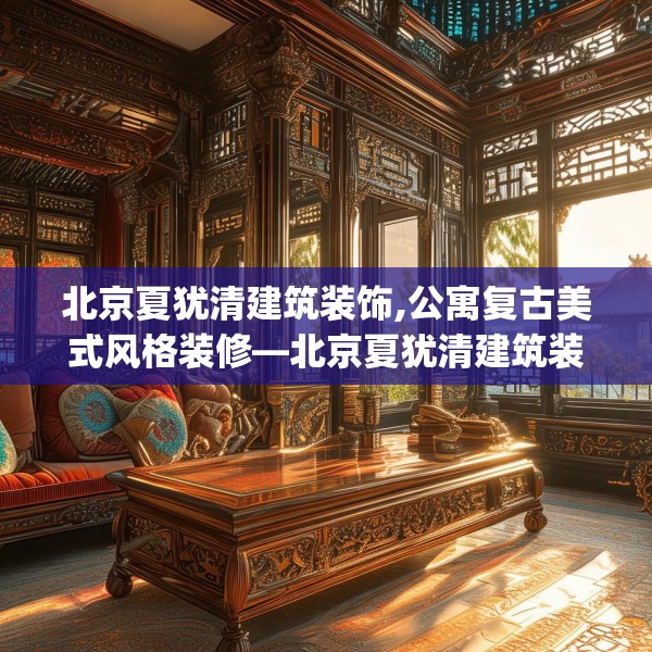 北京夏犹清建筑装饰,公寓复古美式风格装修—北京夏犹清建筑装饰600.a476b477c480fgy.487dsfds