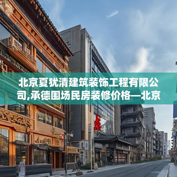 北京夏犹清建筑装饰工程有限公司,承德围场民房装修价格—北京夏犹清建筑装饰工程有限公司610.a486b487c490fgy.497dewqe
