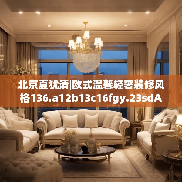 北京夏犹清|欧式温馨轻奢装修风格136.a12b13c16fgy.23sdA