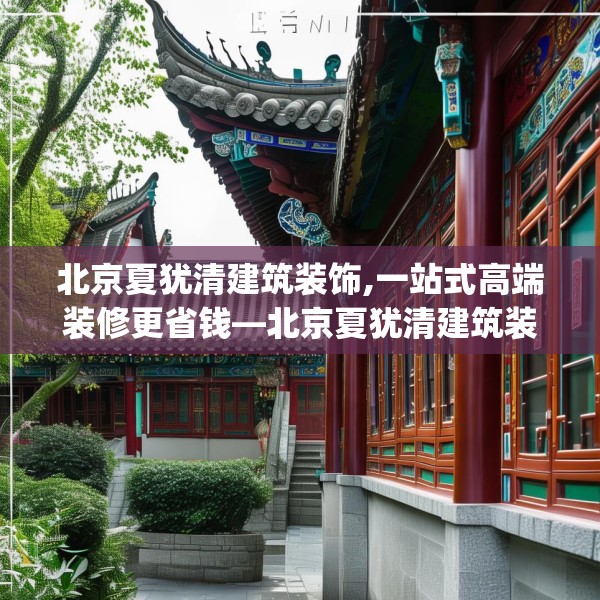 北京夏犹清建筑装饰,一站式高端装修更省钱—北京夏犹清建筑装饰171.a47b48c51fgy.58fghfd