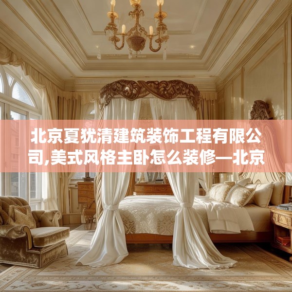 北京夏犹清建筑装饰工程有限公司,美式风格主卧怎么装修—北京夏犹清建筑装饰工程有限公司529.a405b406c409fgy.416fdsfds