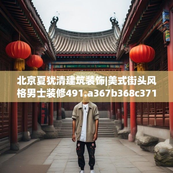 北京夏犹清建筑装饰|美式街头风格男士装修491.a367b368c371fgy.378fds