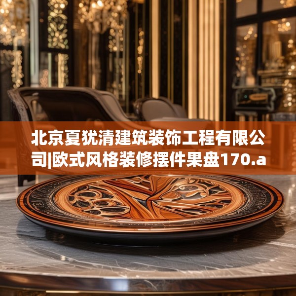 北京夏犹清建筑装饰工程有限公司|欧式风格装修摆件果盘170.a46b47c50fgy.57wew