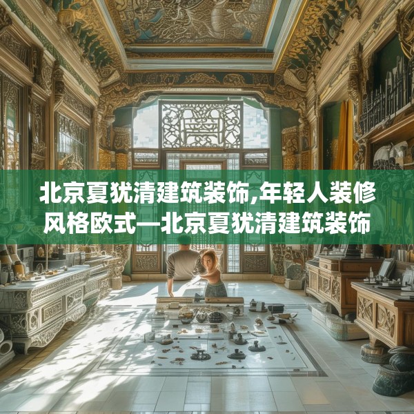 北京夏犹清建筑装饰,年轻人装修风格欧式—北京夏犹清建筑装饰532.a408b409c412fgy.419sdA