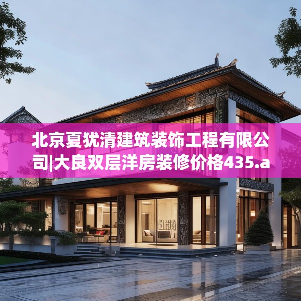 北京夏犹清建筑装饰工程有限公司|大良双层洋房装修价格435.a311b312c315fgy.322uyk