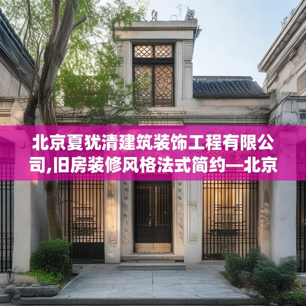 北京夏犹清建筑装饰工程有限公司,旧房装修风格法式简约—北京夏犹清建筑装饰工程有限公司379.a255b256c259fgy.266jhhj