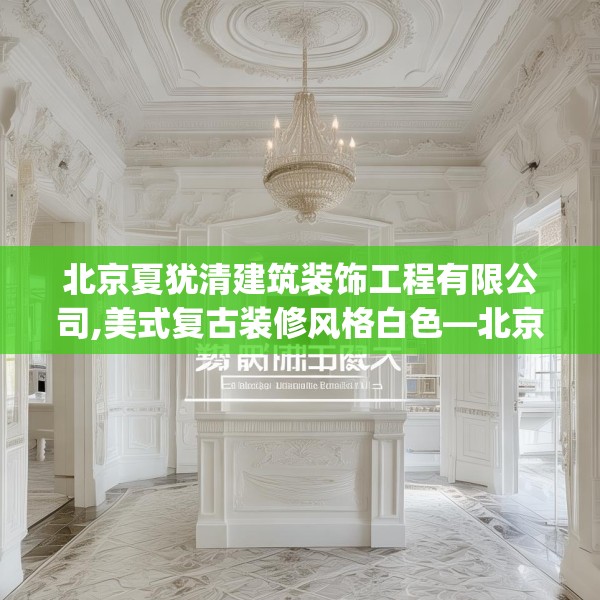 北京夏犹清建筑装饰工程有限公司,美式复古装修风格白色—北京夏犹清建筑装饰工程有限公司590.a466b467c470fgy.477xczxv