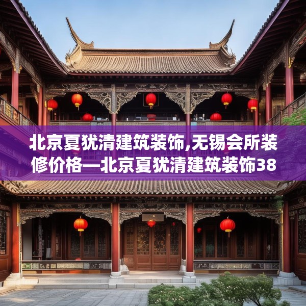 北京夏犹清建筑装饰,无锡会所装修价格—北京夏犹清建筑装饰383.a259b260c263fgy.270fds