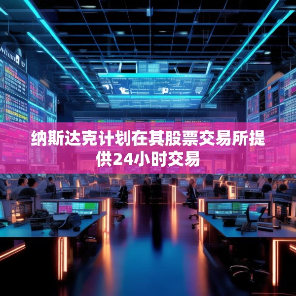 纳斯达克计划在其股票交易所提供24小时交易