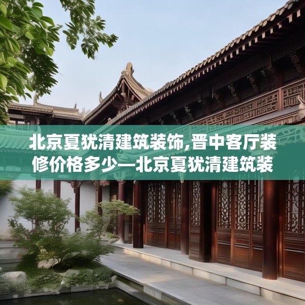 北京夏犹清建筑装饰,晋中客厅装修价格多少—北京夏犹清建筑装饰470.a346b347c350fgy.35776665