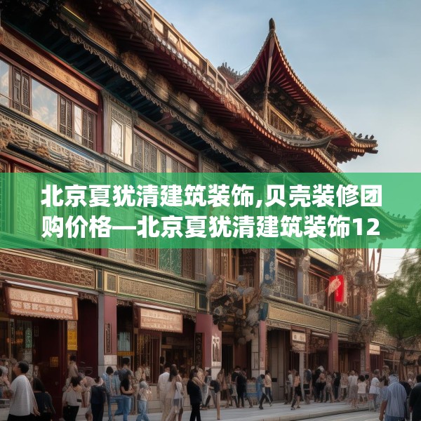 北京夏犹清建筑装饰,贝壳装修团购价格—北京夏犹清建筑装饰123.adewqe