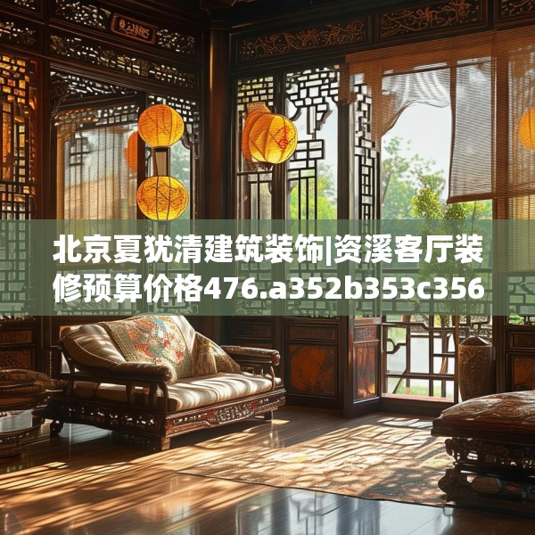 北京夏犹清建筑装饰|资溪客厅装修预算价格476.a352b353c356fgy.363wew