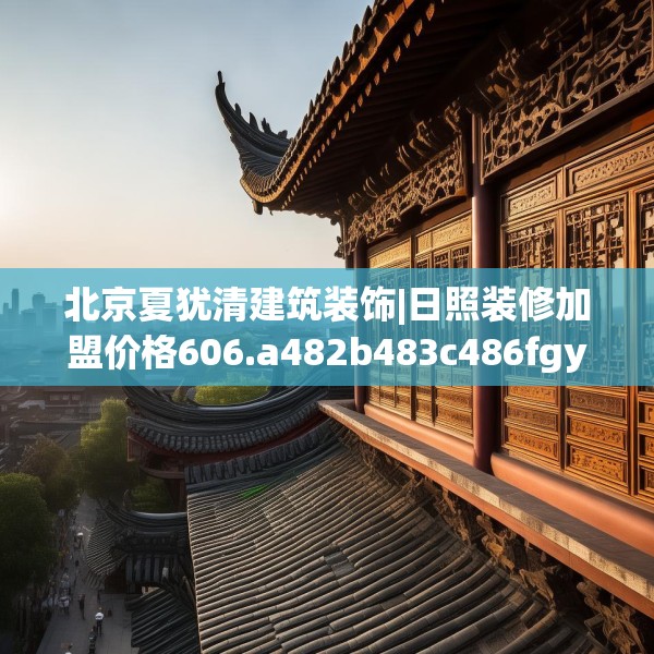 北京夏犹清建筑装饰|日照装修加盟价格606.a482b483c486fgy.493lkjl