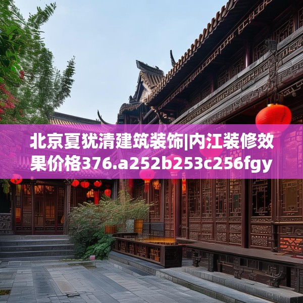 北京夏犹清建筑装饰|内江装修效果价格376.a252b253c256fgy.263dewqe