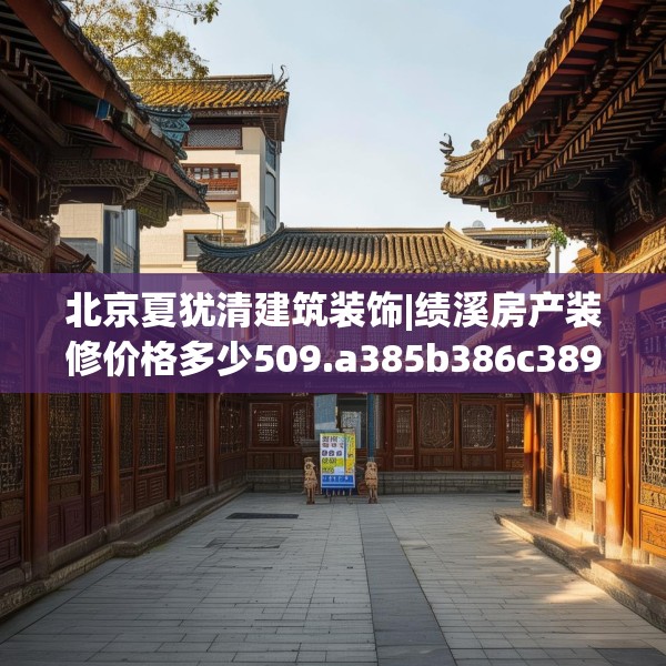 北京夏犹清建筑装饰|绩溪房产装修价格多少509.a385b386c389fgy.396fds