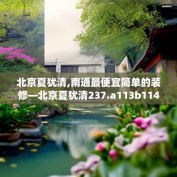 北京夏犹清,南通最便宜简单的装修—北京夏犹清237.a113b114c117fgy.124uyk
