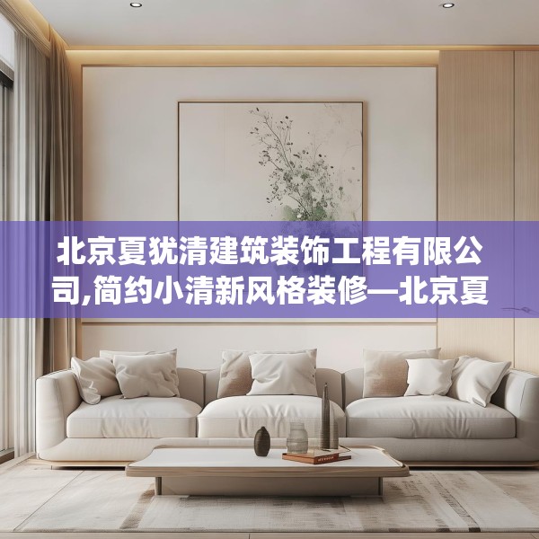 北京夏犹清建筑装饰工程有限公司,简约小清新风格装修—北京夏犹清建筑装饰工程有限公司176.a52b53c56fgy.63xczxv