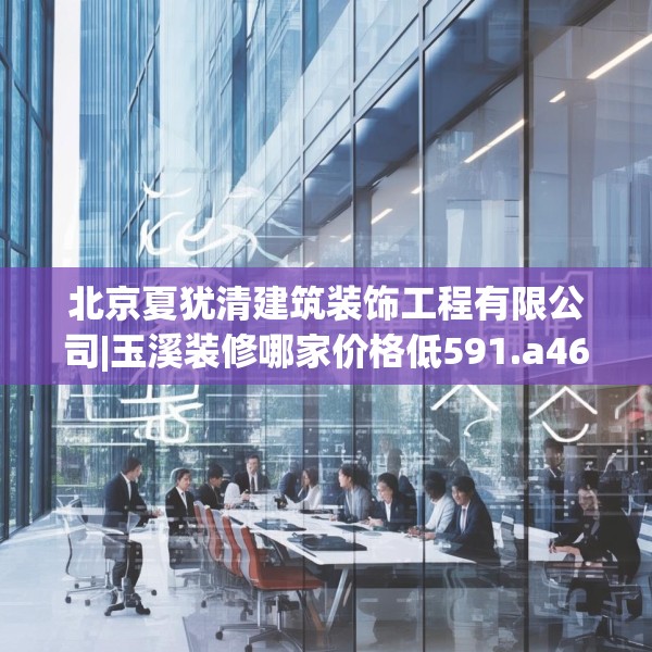 北京夏犹清建筑装饰工程有限公司|玉溪装修哪家价格低591.a467b468c471fgy.478fhsg