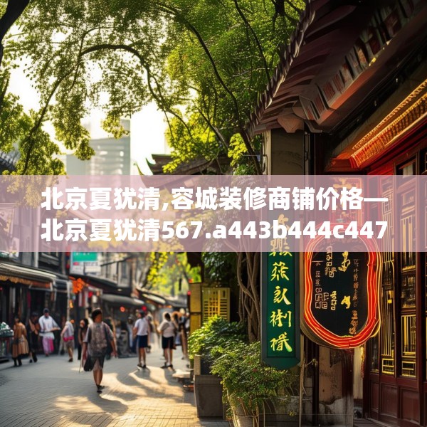 北京夏犹清,容城装修商铺价格—北京夏犹清567.a443b444c447fgy.454fghfd