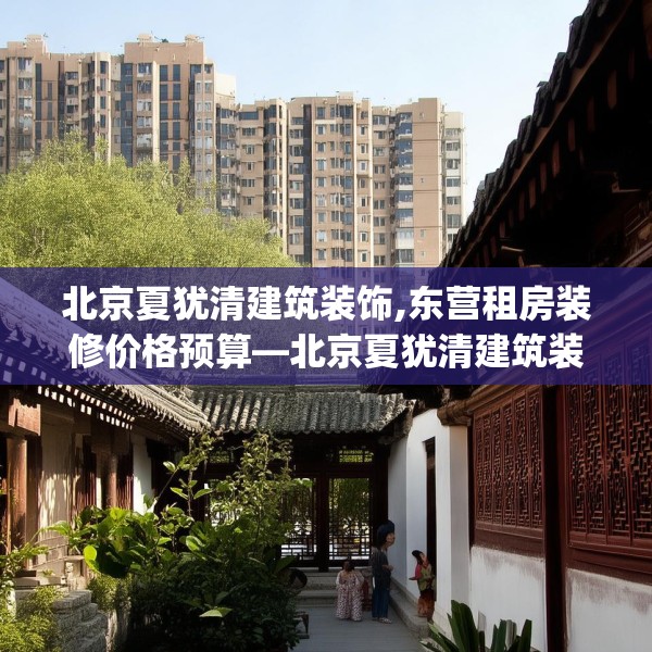 北京夏犹清建筑装饰,东营租房装修价格预算—北京夏犹清建筑装饰463.a339b340c343fgy.350poiy