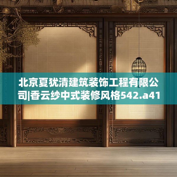 北京夏犹清建筑装饰工程有限公司|香云纱中式装修风格542.a418b419c422fgy.42976661