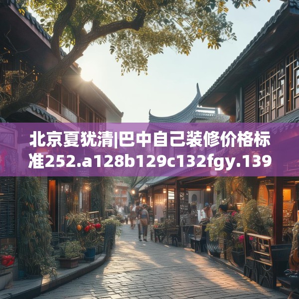 北京夏犹清|巴中自己装修价格标准252.a128b129c132fgy.139nbn