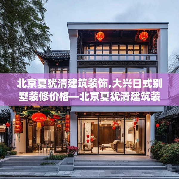 北京夏犹清建筑装饰,大兴日式别墅装修价格—北京夏犹清建筑装饰202.a78b79c82fgy.89htyj