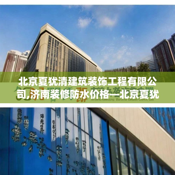 北京夏犹清建筑装饰工程有限公司,济南装修防水价格—北京夏犹清建筑装饰工程有限公司301.a177b178c181fgy.188poiy