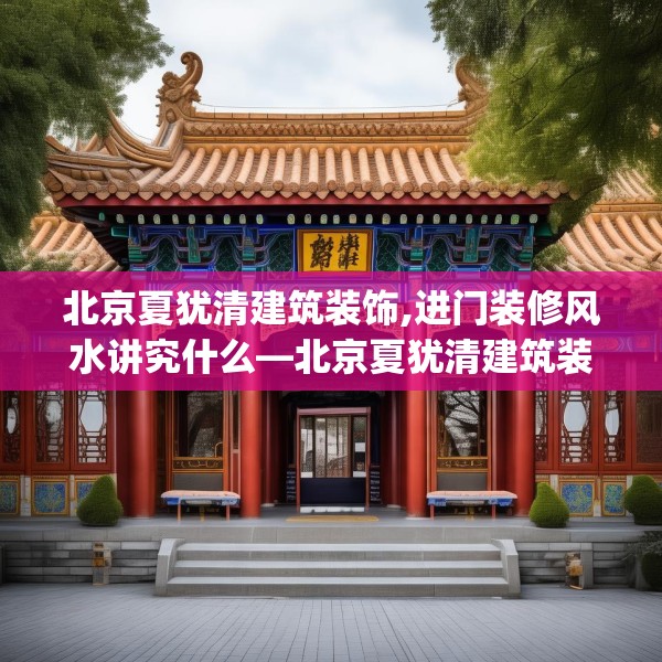 北京夏犹清建筑装饰,进门装修风水讲究什么—北京夏犹清建筑装饰536.a412b413c416fgy.423xczxv