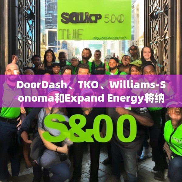 DoorDash、TKO、Williams-Sonoma和Expand Energy将纳入标普500指数