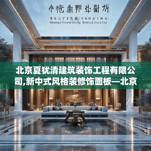 北京夏犹清建筑装饰工程有限公司,新中式风格装修饰面板—北京夏犹清建筑装饰工程有限公司429.a305b306c309fgy.316fhsg