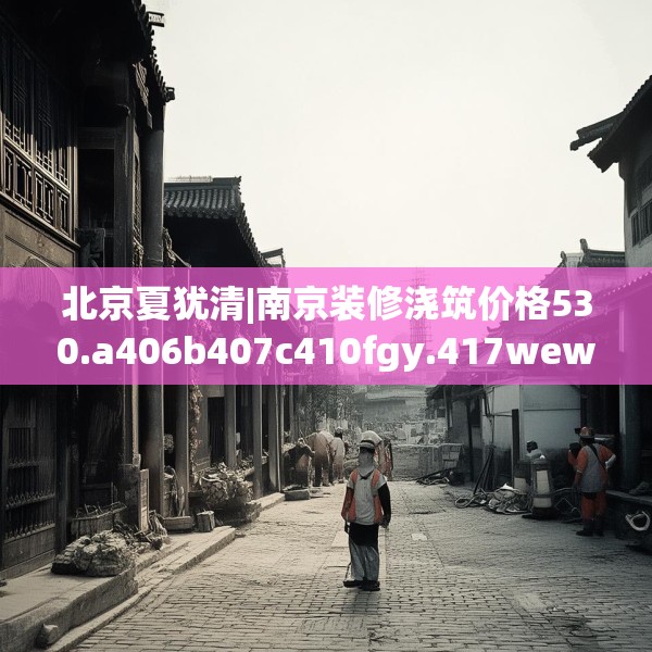 北京夏犹清|南京装修浇筑价格530.a406b407c410fgy.417wew