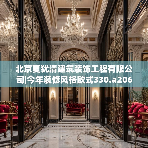北京夏犹清建筑装饰工程有限公司|今年装修风格欧式330.a206b207c210fgy.217dsfds