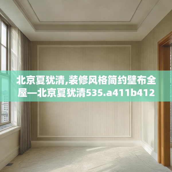 北京夏犹清,装修风格简约壁布全屋—北京夏犹清535.a411b412c415fgy.422poiy