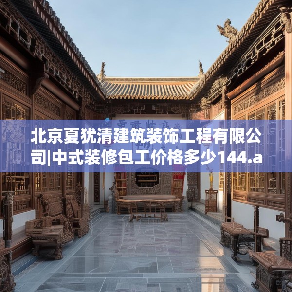 北京夏犹清建筑装饰工程有限公司|中式装修包工价格多少144.a20b21c24fgy.31nbn
