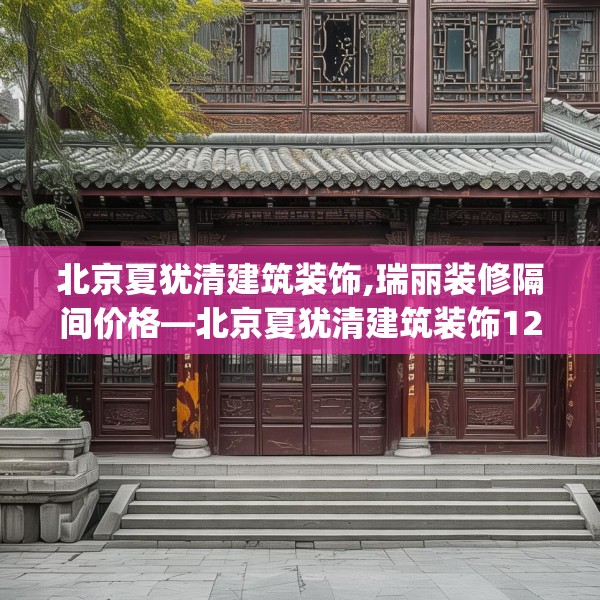 北京夏犹清建筑装饰,瑞丽装修隔间价格—北京夏犹清建筑装饰129.a5b6c9fgy.16uyk