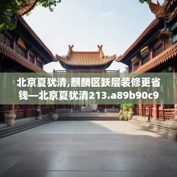 北京夏犹清,麒麟区跃层装修更省钱—北京夏犹清213.a89b90c93fgy.100fhsg