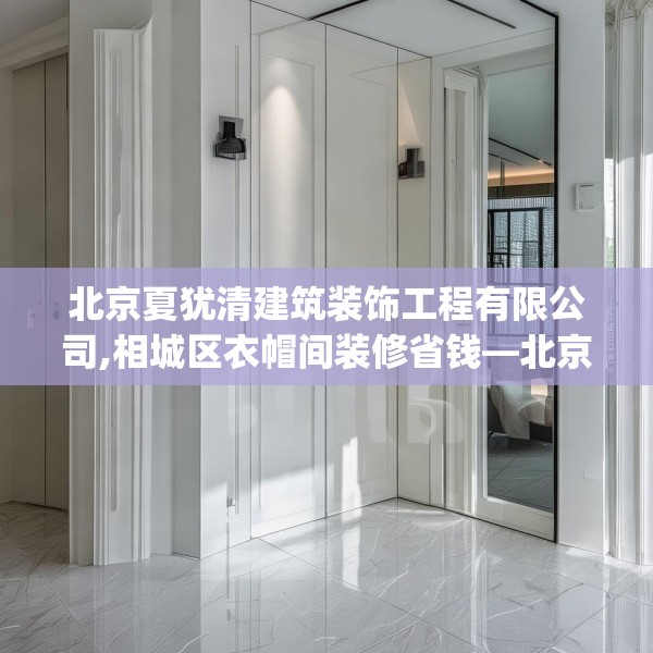 北京夏犹清建筑装饰工程有限公司,相城区衣帽间装修省钱—北京夏犹清建筑装饰工程有限公司225.a101b102c105fgy.112fghfd